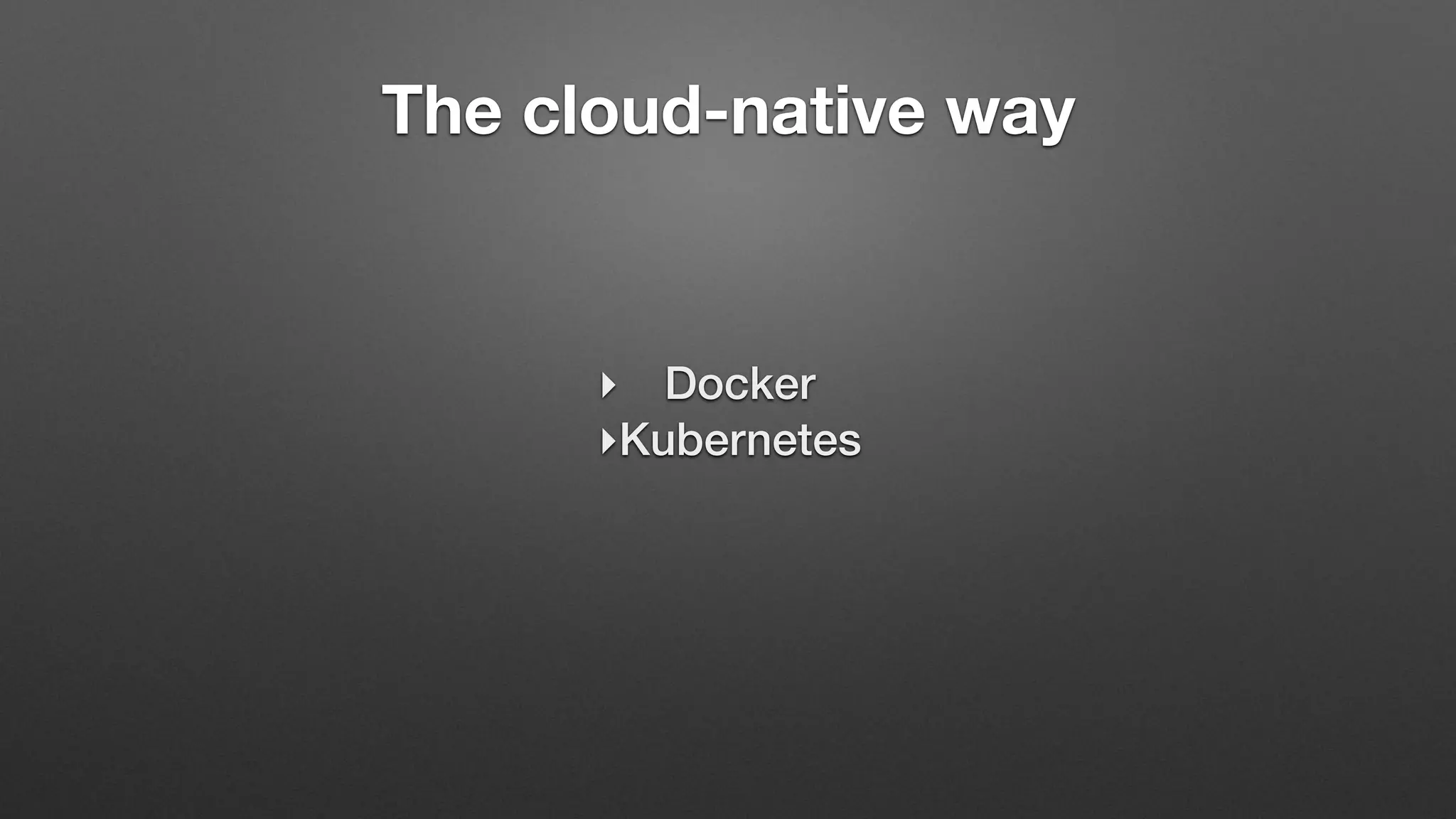 The cloud-native way
‣ Docker
‣Kubernetes