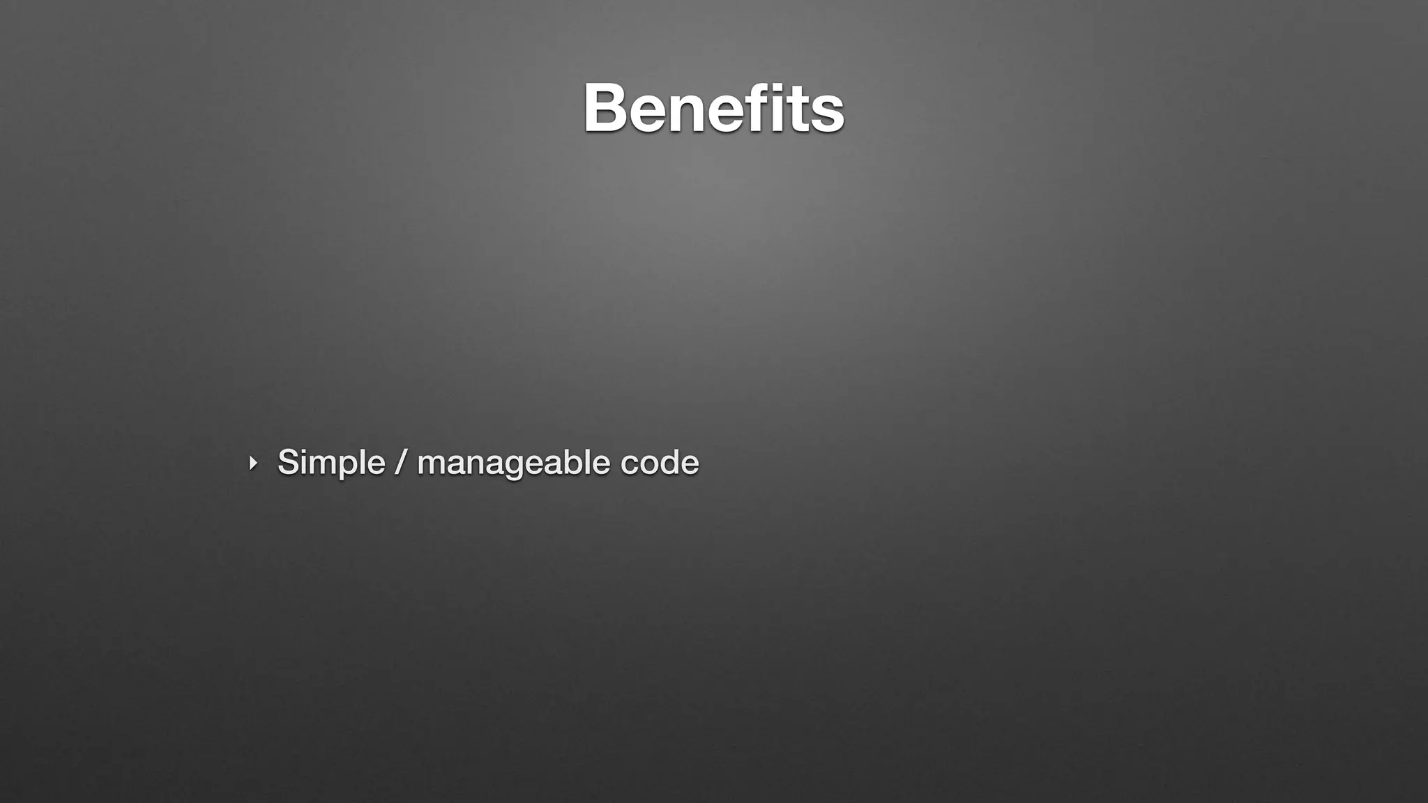 Benefits
‣ Simple / manageable code