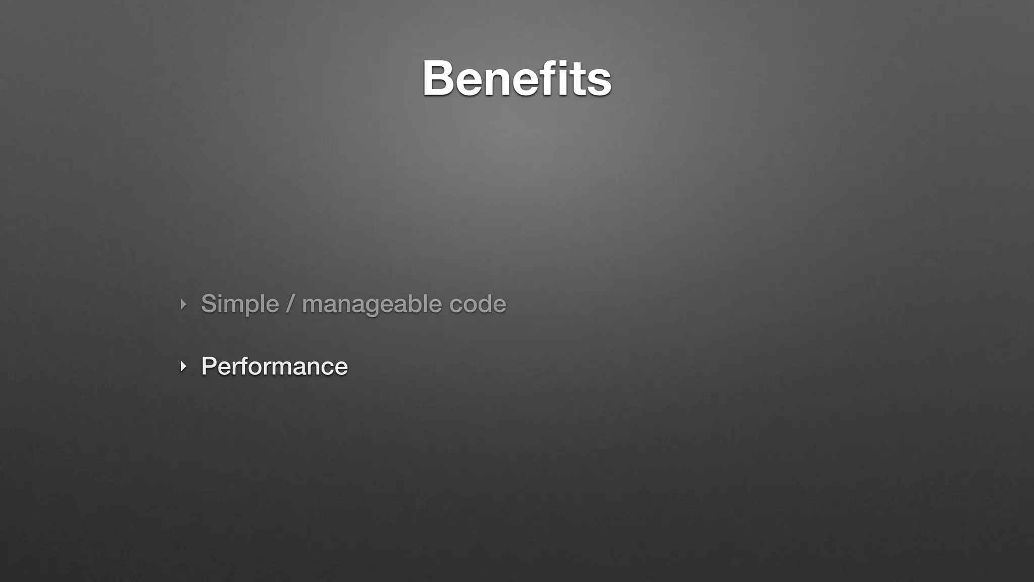Benefits
‣ Simple / manageable code
‣ Performance