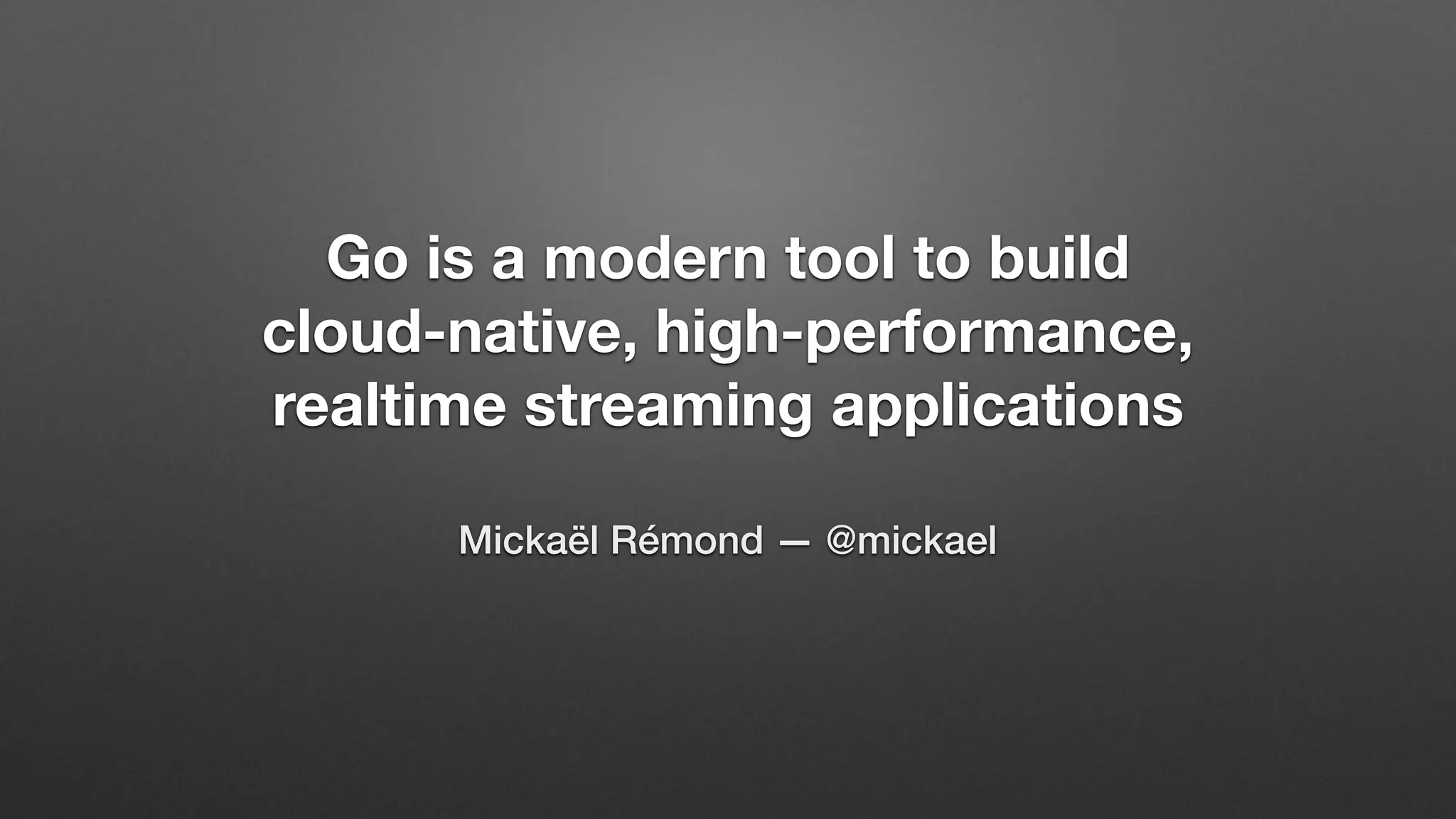 Go is a modern tool to build
cloud-native, high-performance,
realtime streaming applications
Mickaël Rémond — @mickael