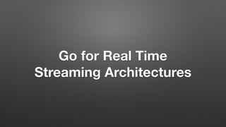 Go for Real Time
Streaming Architectures
 