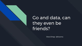 Go and data, can
they even be
friends?
Diana Ortega @dicaormu
 