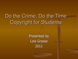 Do the Crime, Do the Time
 Copyright for Students

         Presented by
          Lois Grasso
             2011
 