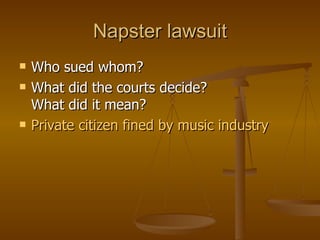 Napster lawsuit
   Who sued whom?
   What did the courts decide?
    What did it mean?
   Private citizen fined by music industry
 