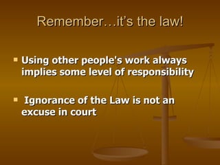 Remember…it’s the law!

   Using other people's work always
    implies some level of responsibility

   Ignorance of the Law is not an
    excuse in court
 