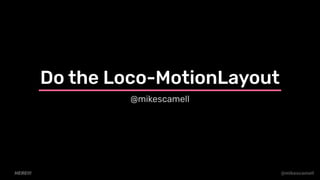 @mikescamell
Do the Loco-MotionLayout
@mikescamell
HERE!!!
 