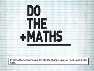 350 Australia
Do the Maths graphic or We > Fossil
Fuels
To grasp the seriousness of the climate change, you just need to do a little
math.
 