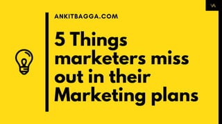 5 Things
marketers miss
out in their
Marketing plans
ANKITBAGGA.COM
 