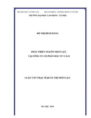 BỘ GIÁO DỤC VÀ ĐÀO TẠO BỘ LAO ĐỘNG - THƯƠNG BINH VÀ XÃ HỘI
TRƯỜNG ĐẠI HỌC LAO ĐỘNG - XÃ HỘI
ĐỖ THỊ BÍCH HẰNG
PHÁT TRIỂN NGUỒN NHÂN LỰC
TẠI CÔNG TY CỔ PHẦN ĐẦU TƯ C.E.O
LUẬN VĂN THẠC SĨ QUẢN TRỊ NHÂN LỰC
HÀ NỘI - 2015
 