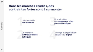 1717
1
2
3
4
Une demande
non solvable
Un manque
d’infrastructures
publiques
Une adoption
des usages qui n’est
pas automatique
Change et organisation
adaptée au digital
Dans les marchés étudiés, des
contraintes fortes sont à surmonter
 