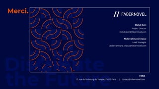 53
Merci.
Distribute
the Future PARIS
17, rue du faubourg du Temple, 75010 Paris | contact@fabernovel.com
Mehdi Dziri
Project Director
mehdi.dziri@fabernovel.com
Abderrahmane Chaoui
Lead Strategist
abderrahmane.chaoui@fabernovel.com
 