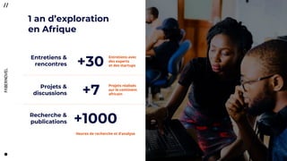 88
+30
+7
+1000
Entretiens avec
des experts
et des startups
Projets réalisés
sur le continent
africain
Heures de recherche et d’analyse
Projets &
discussions
Recherche &
publications
1 an d’exploration
en Afrique
Entretiens &
rencontres
 