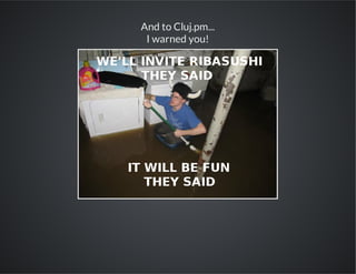 And to Cluj.pm...
I warned you!

 