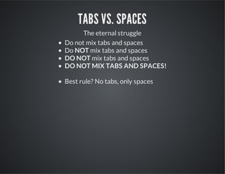 TABS VS. SPACES
The eternal struggle
Do not mix tabs and spaces
Do NOT mix tabs and spaces
DO NOT mix tabs and spaces
DO NOT MIX TABS AND SPACES!
Best rule? No tabs, only spaces

 