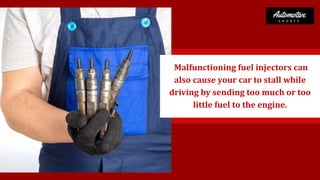 Malfunctioning fuel injectors can
also cause your car to stall while
driving by sending too much or too
little fuel to the engine.
 