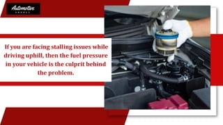 If you are facing stalling issues while
driving uphill, then the fuel pressure
in your vehicle is the culprit behind
the problem.
 