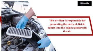 The air filter is responsible for
preventing the entry of dirt &
debris into the engine along with
the air.
 