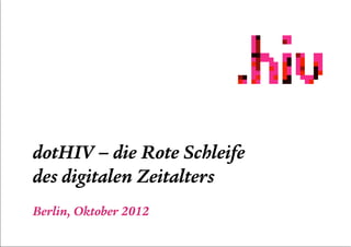 dotHIV – die Rote Schleife
des digitalen Zeitalters
Berlin, Oktober 2012
 
