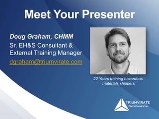 Meet Your Presenter
Doug Graham, CHMM
Sr. EH&S Consultant &
External Training Manager
dgraham@triumvirate.com
22 Years training hazardous
materials shippers
 