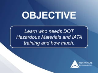 OBJECTIVE
Learn who needs DOT
Hazardous Materials and IATA
training and how much.
 
