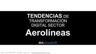 ©2017 Dot Research – All rights reserved – info@researchlatam.com
TENDENCIAS DE
TRANSFORMACIÓN
DIGITAL SECTOR
Aerolíneas
 