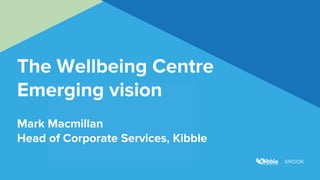 The Wellbeing Centre
Emerging vision
Mark Macmillan
Head of Corporate Services, Kibble
 