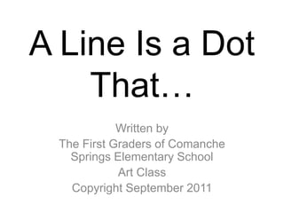 A Line Is a Dot
    That…
            Written by
 The First Graders of Comanche
   Springs Elementary School
            Art Class
   Copyright September 2011
 
