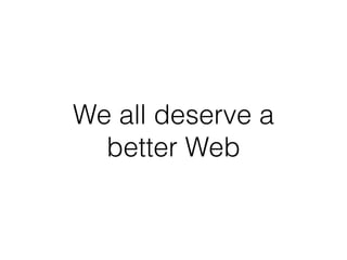 We all deserve a
better Web
 