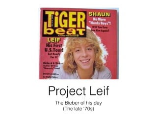 Project Leif
The Bieber of his day
(The late ‘70s)
 