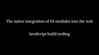The native integration of ES modules into the web 
JavaScript build tooling
 