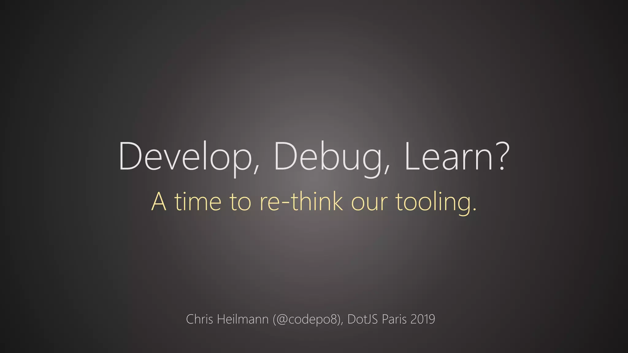 Develop, Debug, Learn?
A time to re-think our tooling.
Chris Heilmann (@codepo8), DotJS Paris 2019
 