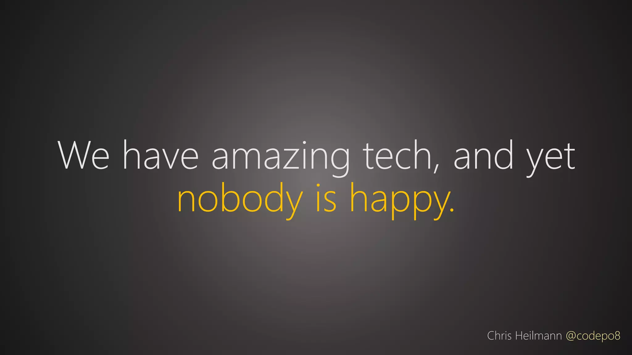 We have amazing tech, and yet
nobody is happy.
Chris Heilmann @codepo8
 