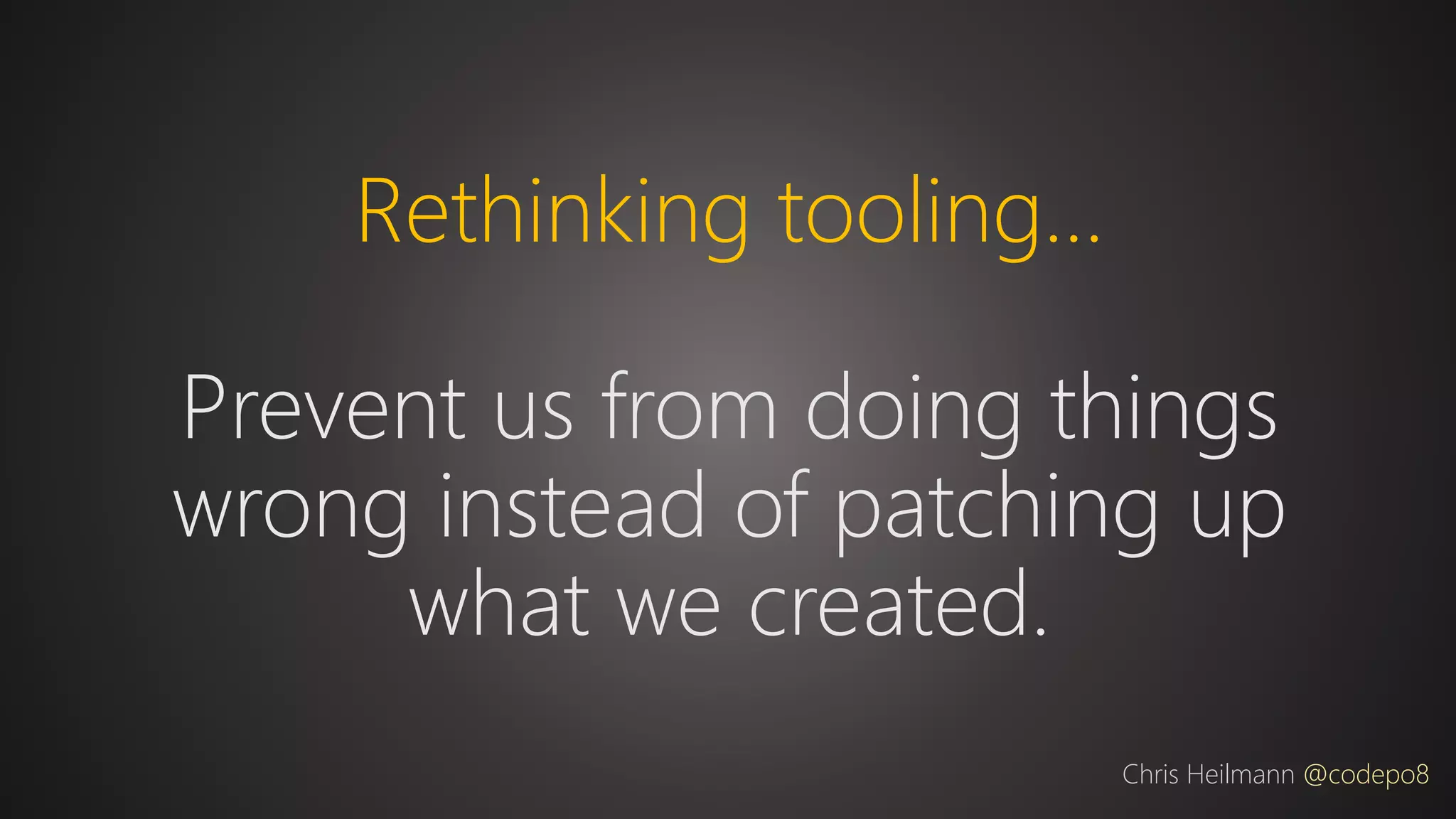 Rethinking tooling…
Prevent us from doing things
wrong instead of patching up
what we created.
Chris Heilmann @codepo8
 