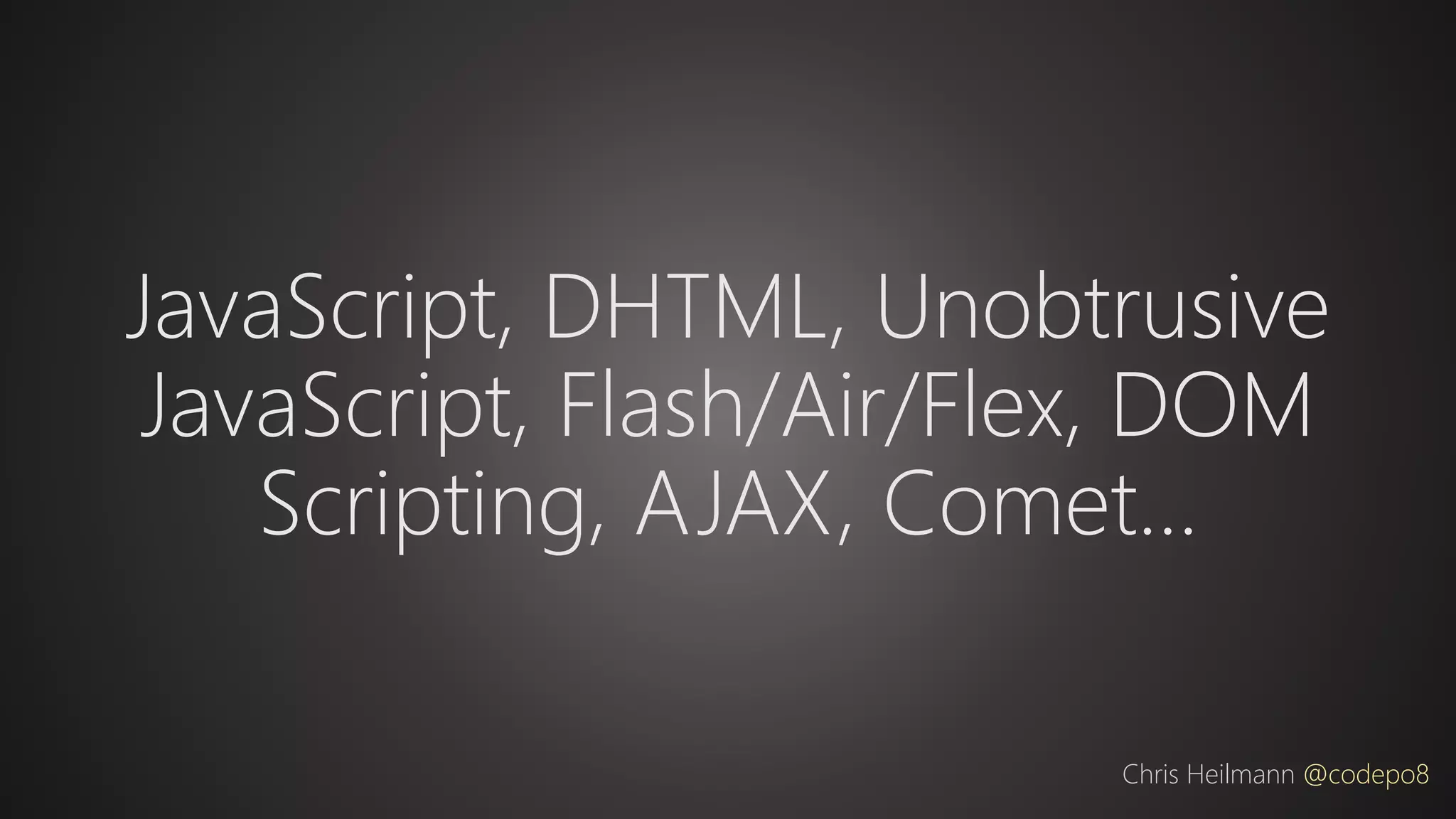 JavaScript, DHTML, Unobtrusive
JavaScript, Flash/Air/Flex, DOM
Scripting, AJAX, Comet…
Chris Heilmann @codepo8
 