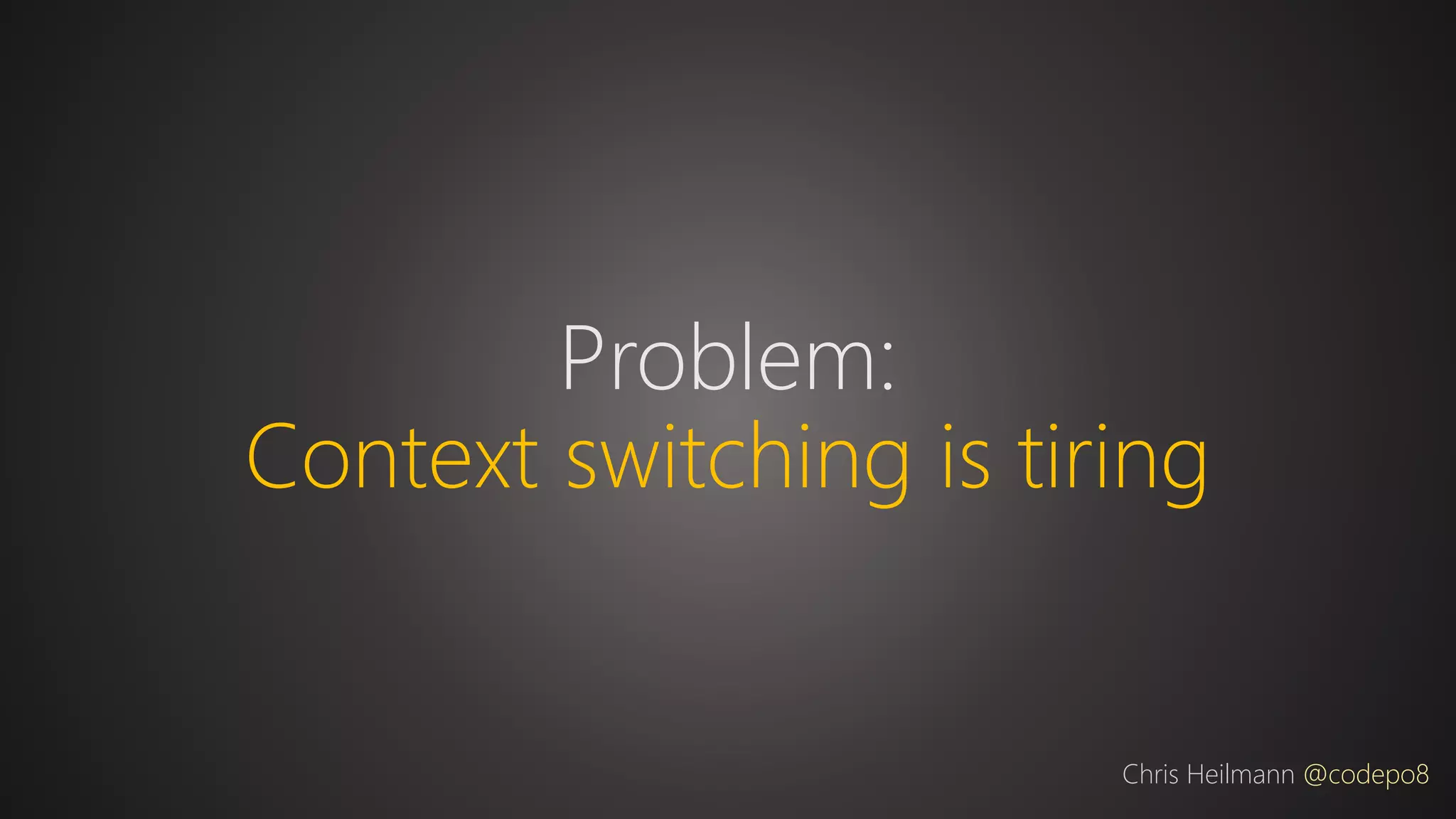 Problem:
Context switching is tiring
Chris Heilmann @codepo8
 