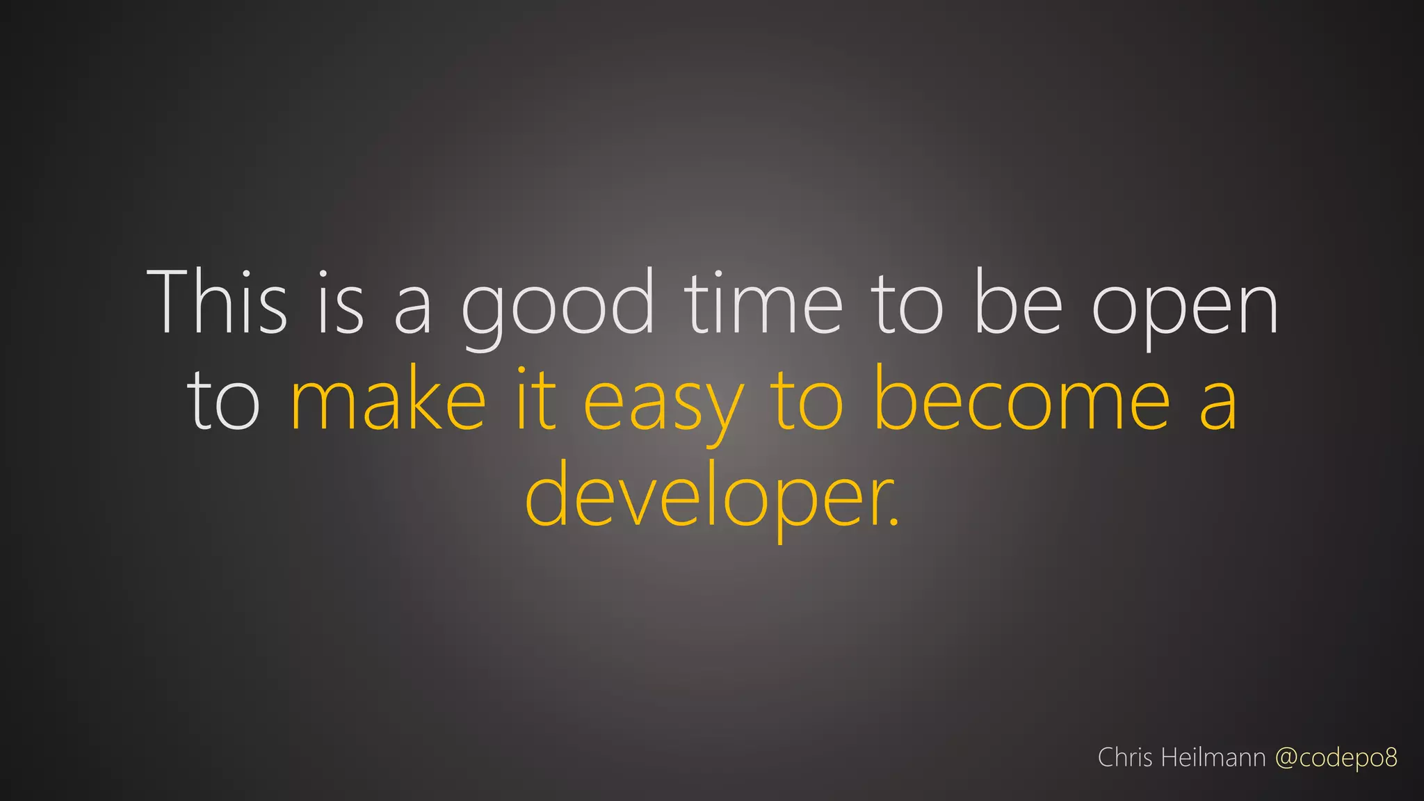 This is a good time to be open
to make it easy to become a
developer.
Chris Heilmann @codepo8
 