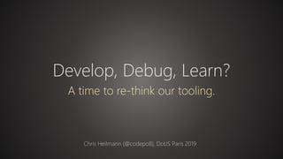 Develop, Debug, Learn?
A time to re-think our tooling.
Chris Heilmann (@codepo8), DotJS Paris 2019
 