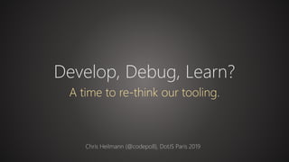 Develop, Debug, Learn?
A time to re-think our tooling.
Chris Heilmann (@codepo8), DotJS Paris 2019
 