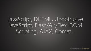 JavaScript, DHTML, Unobtrusive
JavaScript, Flash/Air/Flex, DOM
Scripting, AJAX, Comet…
Chris Heilmann @codepo8
 