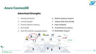 #MDBLocal
Azure CosmosDB
Advertised Strengths
1. Globally Distributed
2. Linearly Scalable
3. Schema-Agnostic Indexing
4. ...