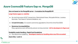 #MDBLocal
Azure CosmosDB Feature Gap vs. MongoDB
Also not based on the MongoDB server - It emulates the MongoDB API
Large ...