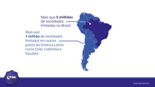 www.internetx.info
Mais que 5 milhões
de sociedades
limitadas no Brasil.
Mais que
1 milhão de sociedades
limitadas em outros
países da América Latina
como Chile, Colômbia e
Equador.
 