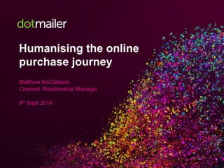 Humanising the online purchase journey 
Matthew McClelland 
Channel Relationship Manager 
9thSept 2014  