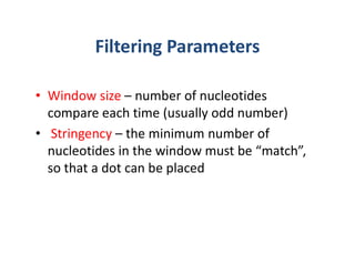 Filtering Parameters
• Window size – number of nucleotides
compare each time (usually odd number)
• Stringency – the minimum number of
nucleotides in the window must be “match”,
so that a dot can be placed
 