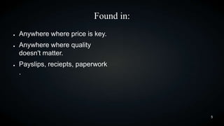 Found in:
●

●

●

Anywhere where price is key.
Anywhere where quality
doesn't matter.
Payslips, reciepts, paperwork
.

5

 