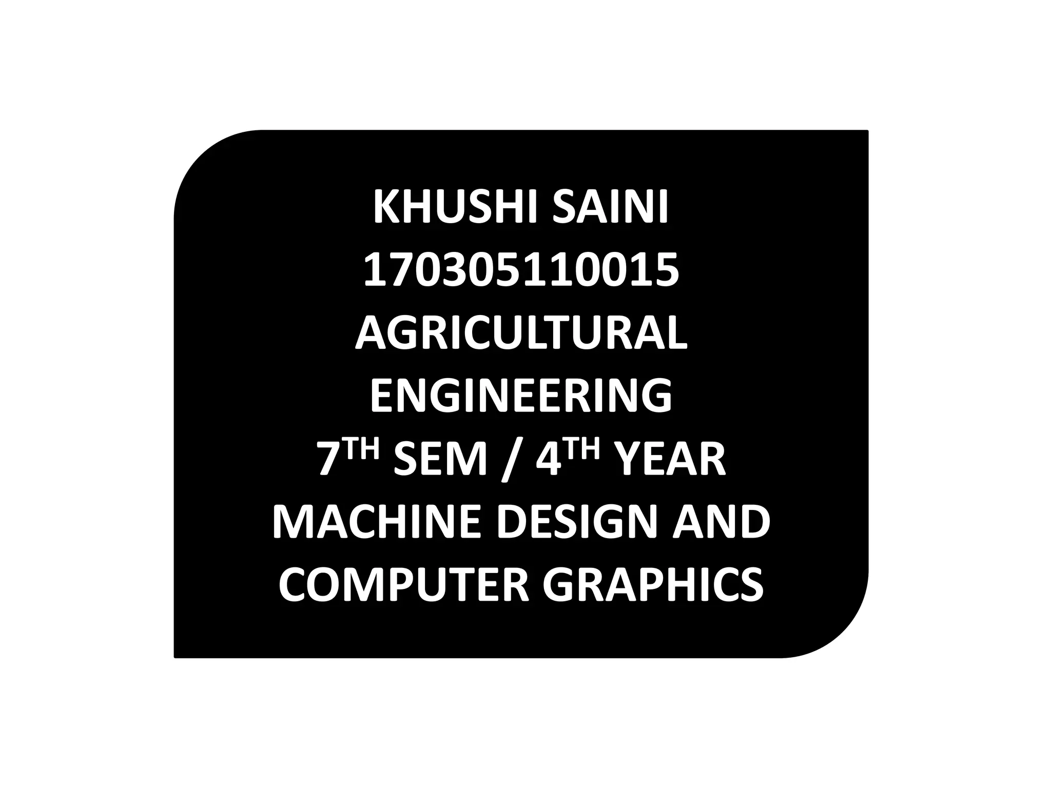 KHUSHI SAINI
170305110015
AGRICULTURAL
ENGINEERING
7TH SEM / 4TH YEAR
MACHINE DESIGN AND
COMPUTER GRAPHICS
