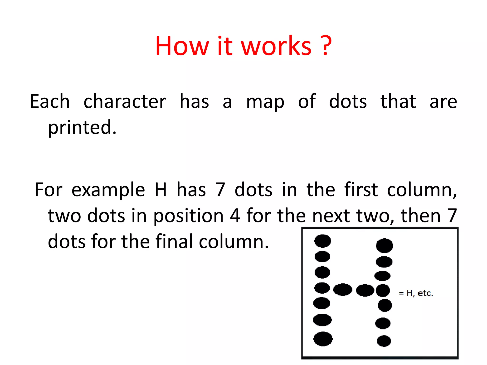 How it works ?
Each character has a map of dots that are
printed.
For example H has 7 dots in the first column,
two dots in position 4 for the next two, then 7
dots for the final column.
 