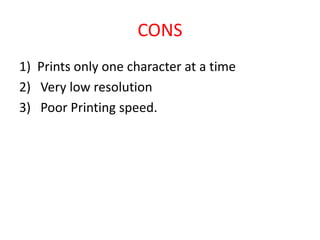 CONS
1) Prints only one character at a time
2) Very low resolution
3) Poor Printing speed.
 