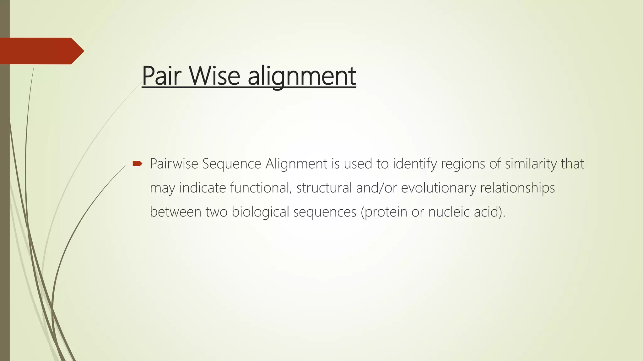 Pair Wise alignment
 Pairwise Sequence Alignment is used to identify regions of similarity that
may indicate functional, structural and/or evolutionary relationships
between two biological sequences (protein or nucleic acid).
 