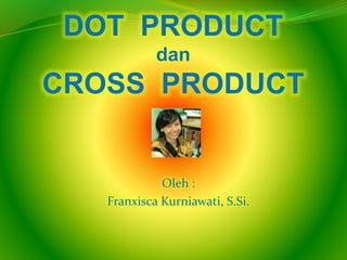 DOT PRODUCT
dan
CROSS PRODUCT
Oleh :
Franxisca Kurniawati, S.Si.
 